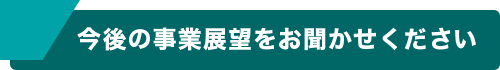 今後の事業展望をお聞かせください