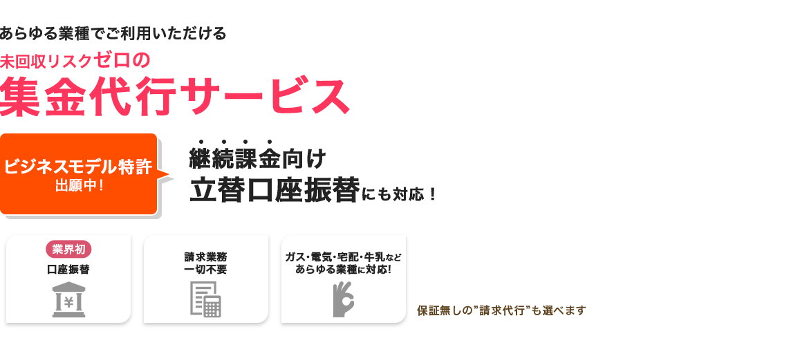 あらゆる業種でご利用いただける 未回収リスクゼロの集金代行サービス　ビジネスモデル特許出願中！継続課金向け立替口座振替にも対応！